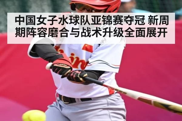 中国女子水球队亚锦赛夺冠 新周期阵容磨合与战术升级全面展开 | Starsky