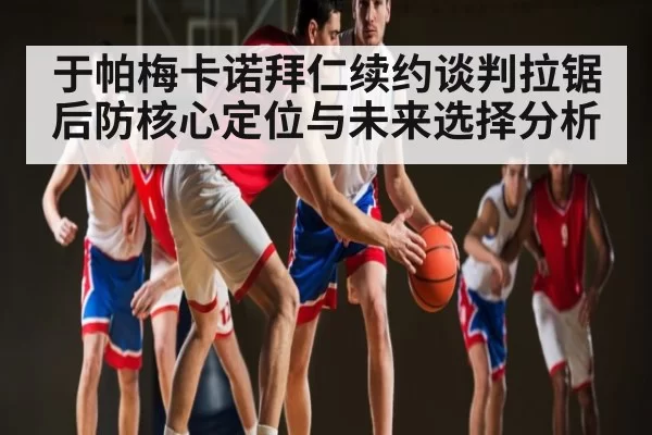 于帕梅卡诺拜仁续约谈判拉锯后防核心定位与未来选择分析（Starsky）